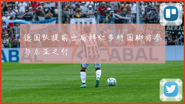 德国队提前出局拜仁多特国脚将参与东亚之行