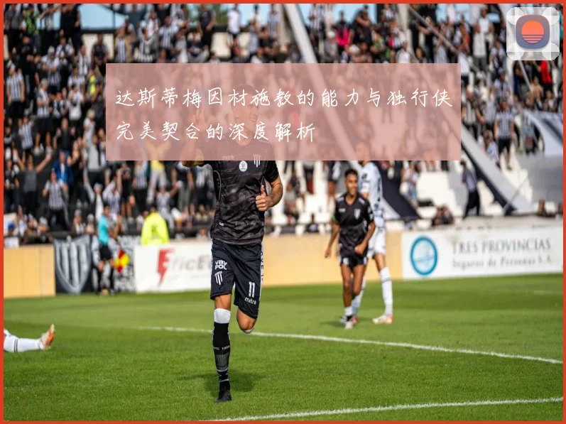 达斯蒂梅因材施教的能力与独行侠完美契合的深度解析