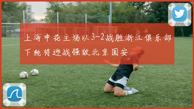 上海申花主场以3-2战胜浙江俱乐部下轮将迎战强敌北京国安