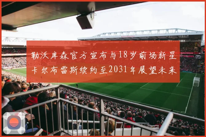 勒沃库森官方宣布与18岁前场新星卡尔布雷斯续约至2031年展望未来