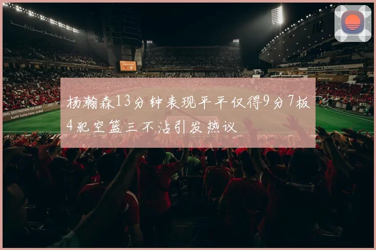 杨瀚森13分钟表现平平仅得9分7板4犯空篮三不沾引发热议