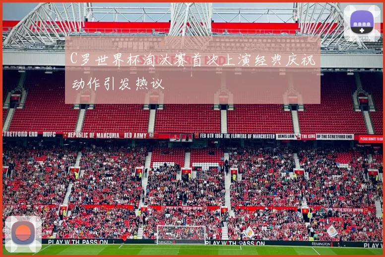 C罗世界杯淘汰赛首次上演经典庆祝动作引发热议