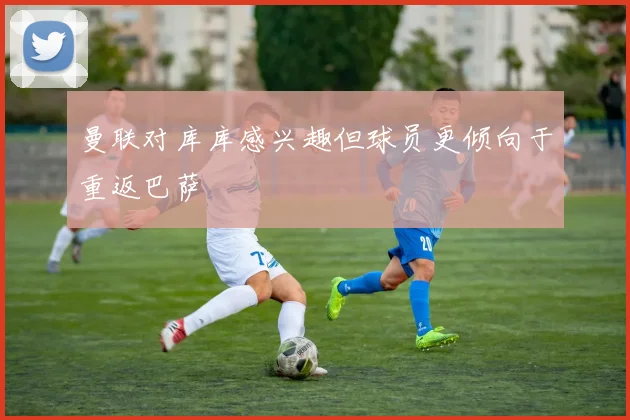 曼联对库库感兴趣但球员更倾向于重返巴萨