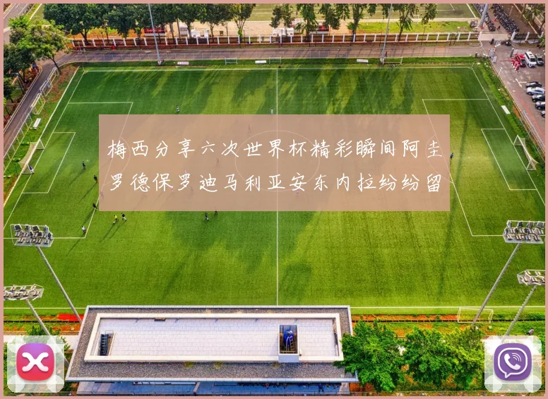 梅西分享六次世界杯精彩瞬间阿圭罗德保罗迪马利亚安东内拉纷纷留言互动