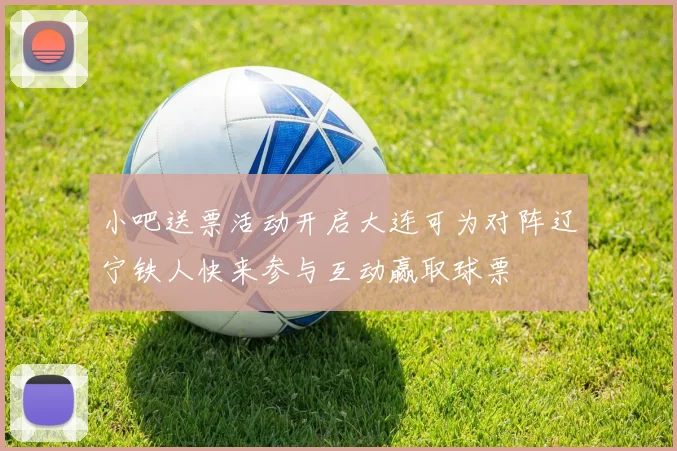 小吧送票活动开启大连可为对阵辽宁铁人快来参与互动赢取球票