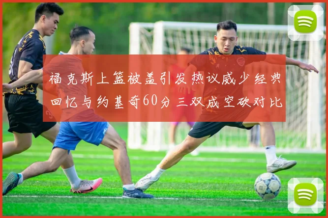 福克斯上篮被盖引发热议威少经典回忆与约基奇60分三双成空砍对比