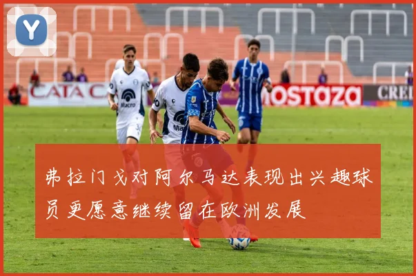 弗拉门戈对阿尔马达表现出兴趣球员更愿意继续留在欧洲发展