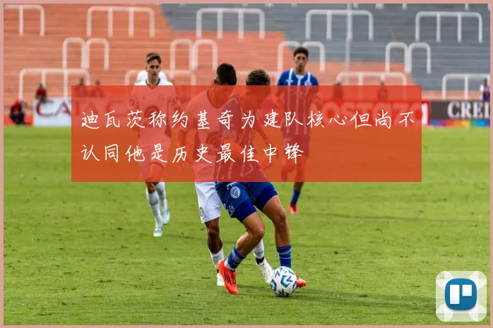 迪瓦茨称约基奇为建队核心但尚不认同他是历史最佳中锋