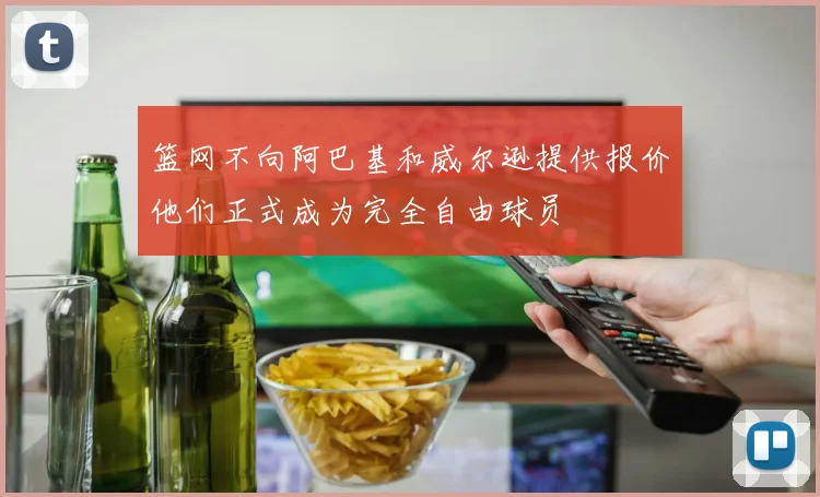 篮网不向阿巴基和威尔逊提供报价他们正式成为完全自由球员