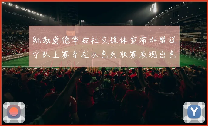 凯勒爱德华兹社交媒体宣布加盟辽宁队上赛季在以色列联赛表现出色