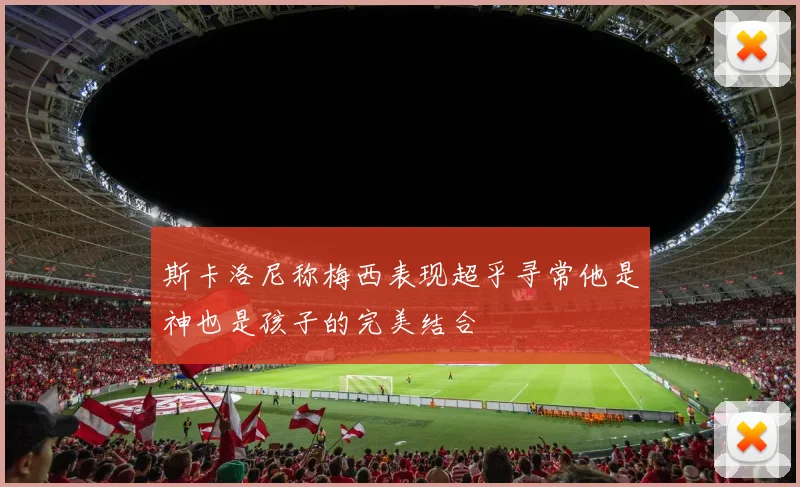 斯卡洛尼称梅西表现超乎寻常他是神也是孩子的完美结合