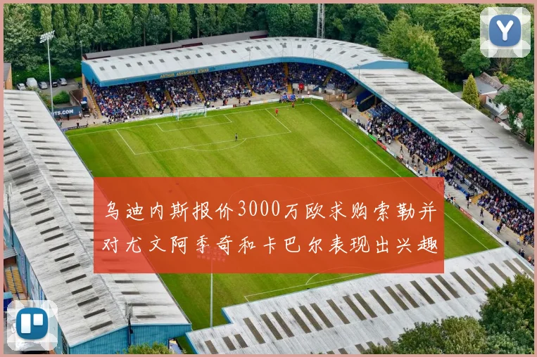 乌迪内斯报价3000万欧求购索勒并对尤文阿季奇和卡巴尔表现出兴趣