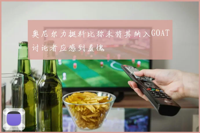 奥尼尔力挺科比称未将其纳入GOAT讨论者应感到羞愧