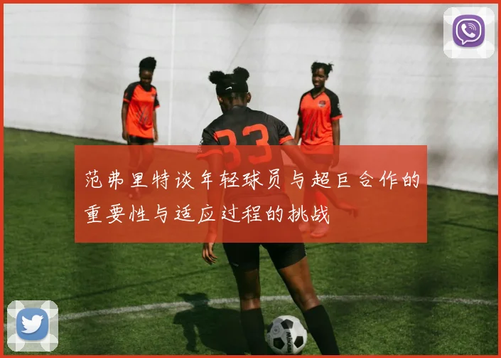 范弗里特谈年轻球员与超巨合作的重要性与适应过程的挑战