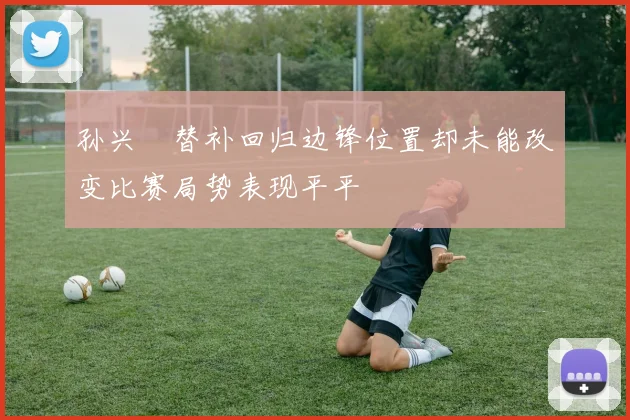 孙兴慜替补回归边锋位置却未能改变比赛局势表现平平