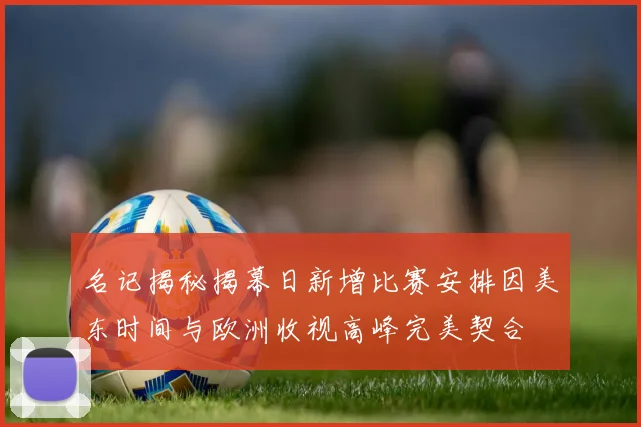 名记揭秘揭幕日新增比赛安排因美东时间与欧洲收视高峰完美契合