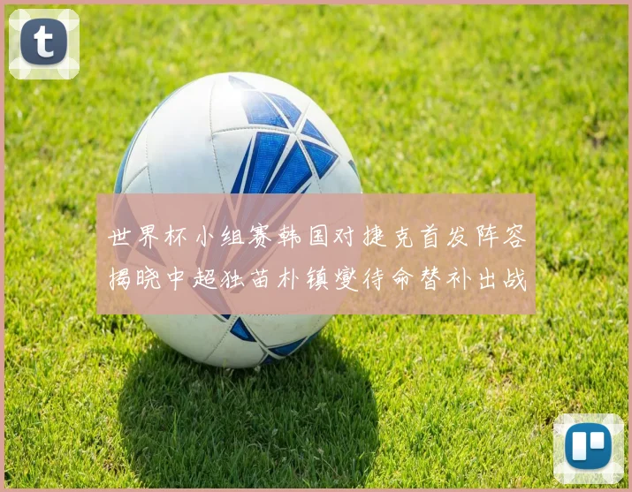 世界杯小组赛韩国对捷克首发阵容揭晓中超独苗朴镇燮待命替补出战