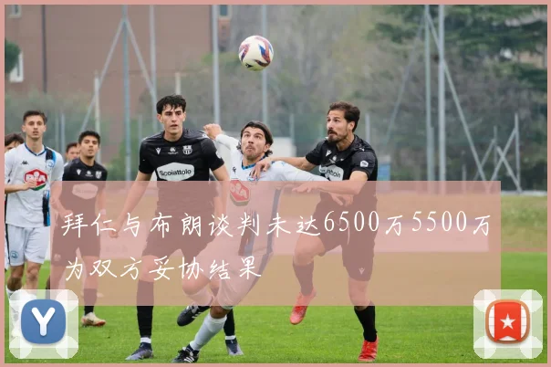 拜仁与布朗谈判未达6500万5500万为双方妥协结果