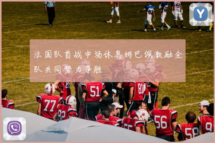 法国队首战中场休息姆巴佩激励全队共同努力争胜