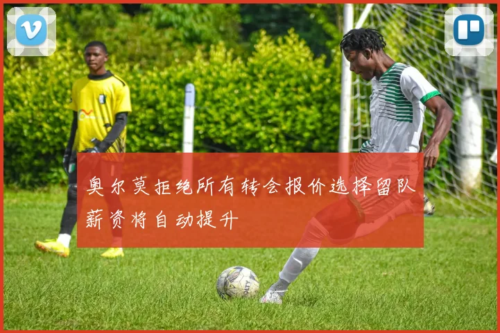 奥尔莫拒绝所有转会报价选择留队薪资将自动提升