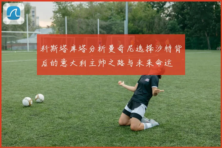 科斯塔库塔分析曼奇尼选择沙特背后的意大利主帅之路与未来命运